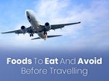 17 Foods To Eat And Avoid Before Travelling