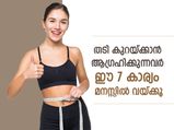 തടി കുറയ്ക്കാനുള്ള പരിശ്രമത്തില്‍ ഈ 7 കാര്യം മനസ്സില്‍ വയ്ക്കൂ; ഫലപ്രാപ്തി പെട്ടെന്ന്