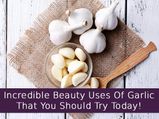 Incredible Beauty Uses Of Garlic That You Should Try Today!