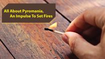 Pyromania, An Impulse To Set Fires: What Are Its Causes, Symptoms And Treatments?