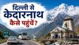 दिल्ली से कैसे पहुंचे केदारनाथ? जानें रूट-किराया और बजट गाइड