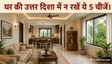 घर की उत्तर दिशा में भूलकर भी न रखें ये 5 चीजें